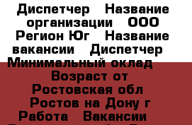 Диспетчер › Название организации ­ ООО Регион-Юг › Название вакансии ­ Диспетчер › Минимальный оклад ­ 24 000 › Возраст от ­ 18 - Ростовская обл., Ростов-на-Дону г. Работа » Вакансии   . Ростовская обл.,Ростов-на-Дону г.